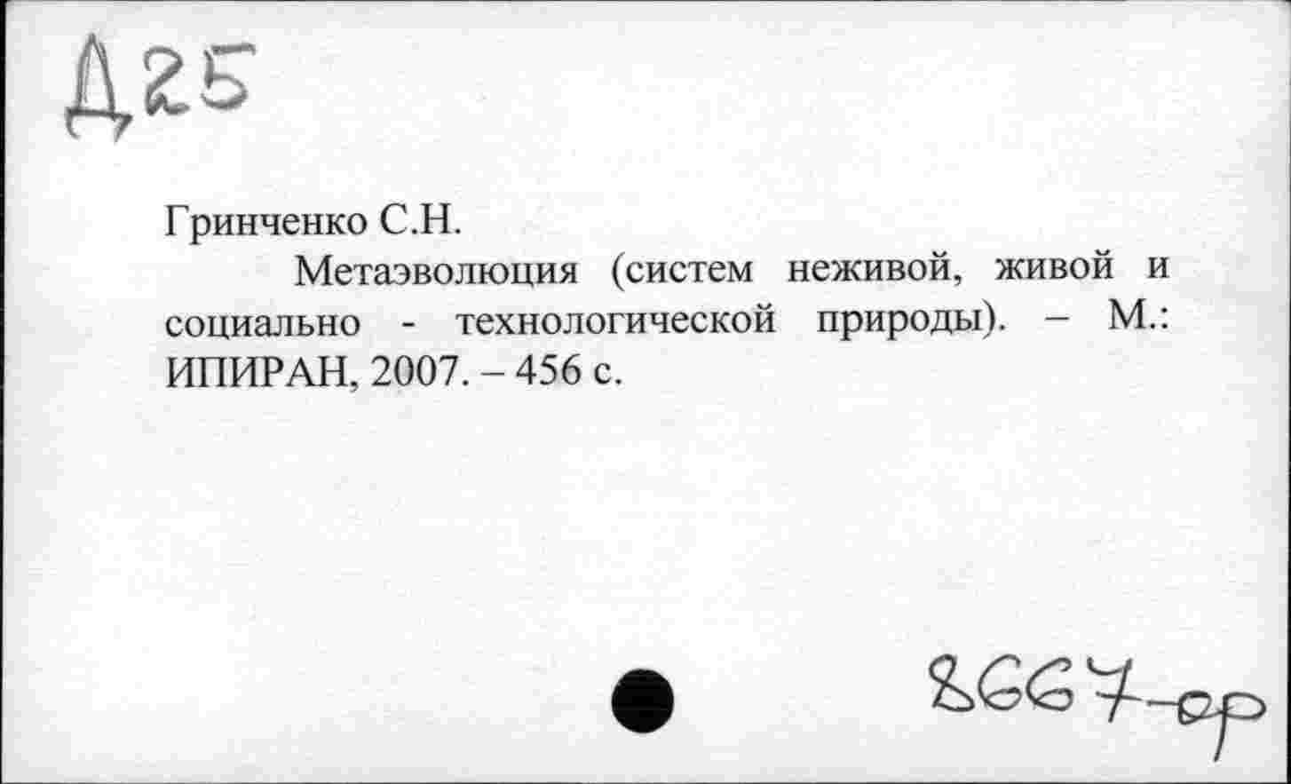 ﻿Гринченко С.H.
Метаэволюция (систем неживой, живой и социально - технологической природы). - М.: ИПИРАН, 2007. - 456 с.